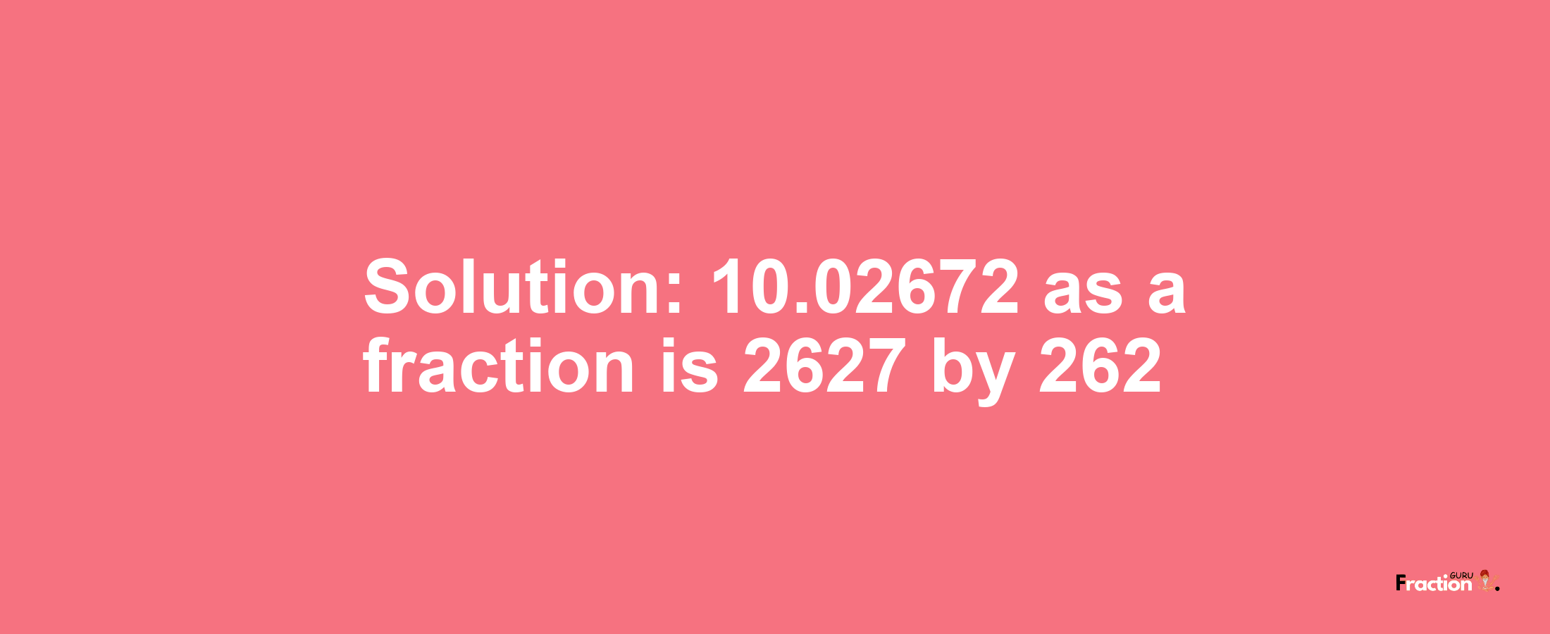 Solution:10.02672 as a fraction is 2627/262